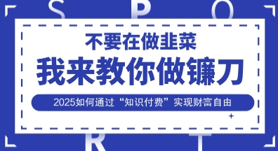 韭菜生涯终结者，我来教你做镰刀，2025如何通过“知识付费”实现财F自由【揭秘】-最全资源库