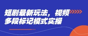 短剧最新玩法，视频多段标记模式实操-最全资源库