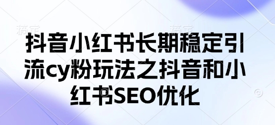 抖音小红书长期稳定引流cy粉玩法之抖音和小红书SEO优化-最全资源库