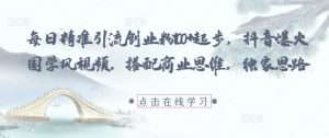 每日精准引流创业粉100+起步，抖音爆火国学风视频，搭配商业思维，独家思路-最全资源库
