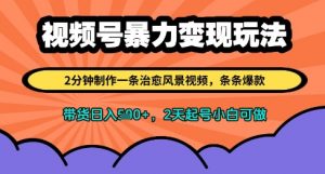 视频号暴力变现玩法，2分钟制作一条治愈风景视频，条条爆款，挂橱窗带货日入多张，2天起号小白可做-最全资源库