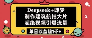 Deepseek+即梦制作建筑航拍大片超绝视频引爆流量单日收益破1k+-最全资源库