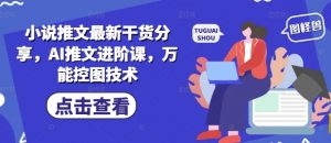 小说推文最新干货分享,AI推文进阶课,万能控图技术-最全资源库