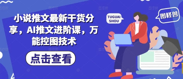 小说推文最新干货分享,AI推文进阶课,万能控图技术-最全资源库