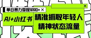 AI+小红书图文,精准抓取年轻人精神状态流量,单日暴力变现多张-最全资源库