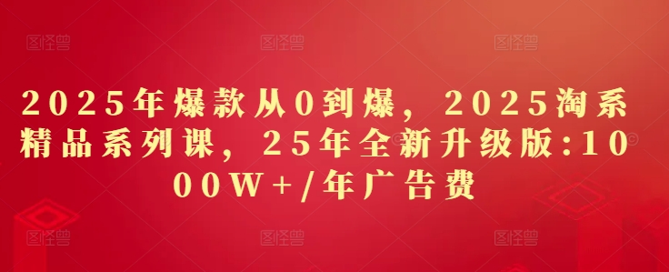 2025年爆款从0到爆,2025淘系精品系列课,25年全新升级版:1000W+1年广告费-最全资源库