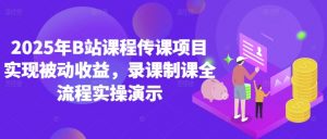 2025年B站课程传课项目实现被动收益,录课制课全流程实操演示-最全资源库
