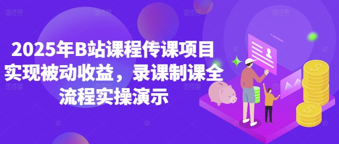 2025年B站课程传课项目实现被动收益,录课制课全流程实操演示-最全资源库
