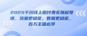 2025千川线上微付费实操起号课，流量更稳定，数据更稳定，百万主播必学-最全资源库