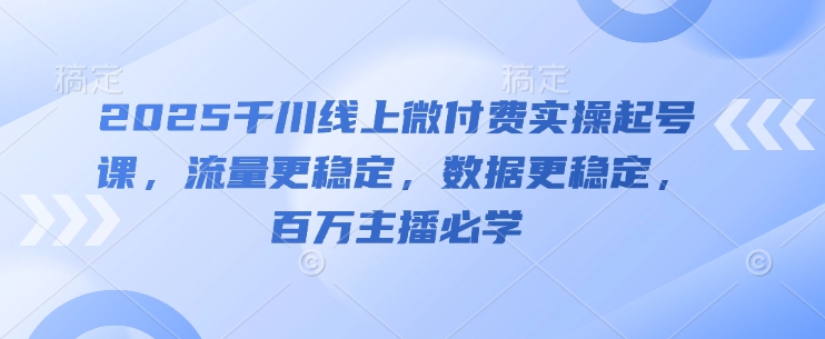 2025千川线上微付费实操起号课,流量更稳定,数据更稳定,百万主播必学-最全资源库
