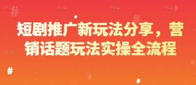 短剧推广新玩法分享,营销话题玩法实操全流程-最全资源库