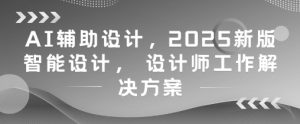 AI辅助设计,2025新版智能设计, 设计师工作解决方案-最全资源库