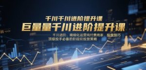 巨量千川进阶提升课,千川进阶、精细化运营纯付费商家、投放技巧、顶级投手必备的阶段性投放策略-最全资源库