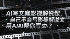 AI写文案影视解说课,自己不会写影视解说文案怎么办?用AI帮你写-最全资源库