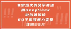 非常爆火的文学赛道，用deepseek做名著解读 ，89个视频暴力变现1w+-最全资源库
