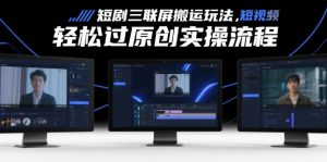 短剧三联屏搬运玩法，短剧搬运轻松过原创实操流程-最全资源库