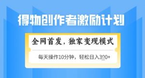 得物创作者激励，独家变现模式，轻松上手，日入3张+可矩阵，可放大【揭秘】-最全资源库