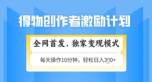 得物创作者激励,独家变现模式,轻松上手,日入3张+可矩阵,可放大【揭秘】-最全资源库