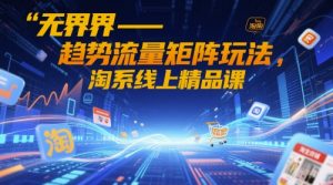 无界-趋势流量矩阵玩法，淘系线上精品课-最全资源库