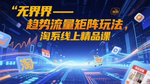 无界-趋势流量矩阵玩法，淘系线上精品课-最全资源库