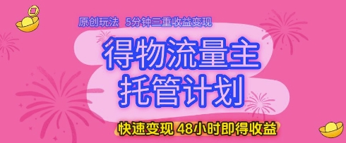 得物流量主托管计划,原创玩法,5分钟三重收益变现,快速变现,48小时即得收益【揭秘】-最全资源库