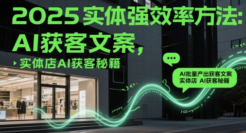 2025实体强效率方法:AI批量产出获客文案,实体店AI获客秘籍-最全资源库