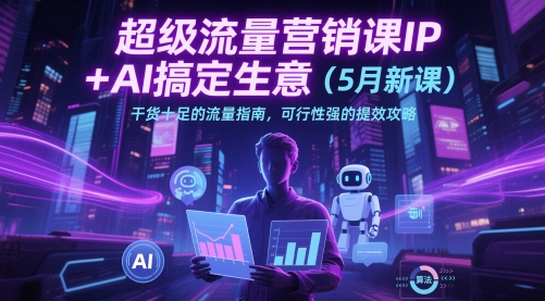 超级流量营销课IP+AI搞定生意(5月新课)干货十足的流量指南,可行性强的提效攻略-最全资源库