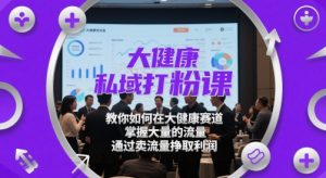 大健康私域打粉课，​教你如何在大健康赛道，掌握大量的流量，通过卖流量挣取利润-最全资源库