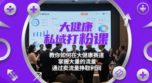 大健康私域打粉课,教你如何在大健康赛道,掌握大量的流量,通过卖流量挣取利润-最全资源库