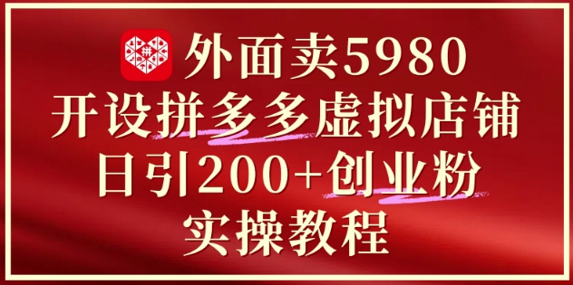 外面卖5980开设拼多多虚拟店铺:单日引流200+创业付费粉实战教程-最全资源库
