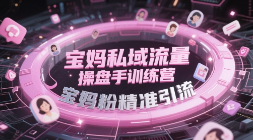 宝妈私域流量操盘手训练营,宝妈粉精准引流-最全资源库