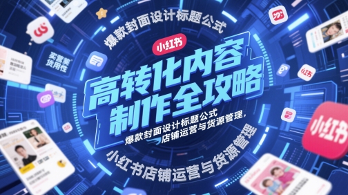 高转化内容制作全攻略，爆款封面设计标题公式，小红书店铺运营与货源管理-最全资源库