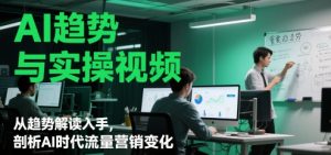 AI趋势与实操视频,从趋势解读入手,剖析AI时代流量营销变化-最全资源库