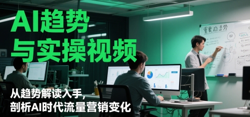 AI趋势与实操视频,从趋势解读入手,剖析AI时代流量营销变化-最全资源库