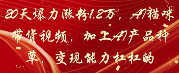 20天爆力涨粉1.2W，AI猫咪带货视频，加上AI产品种草，变现能力杠杠的-最全资源库