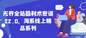 无界全站盈利术密训22.0，淘系线上精品系列-最全资源库