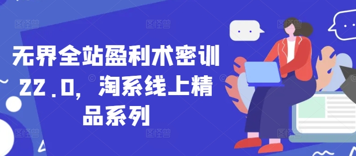 无界全站盈利术密训22.0，淘系线上精品系列-最全资源库