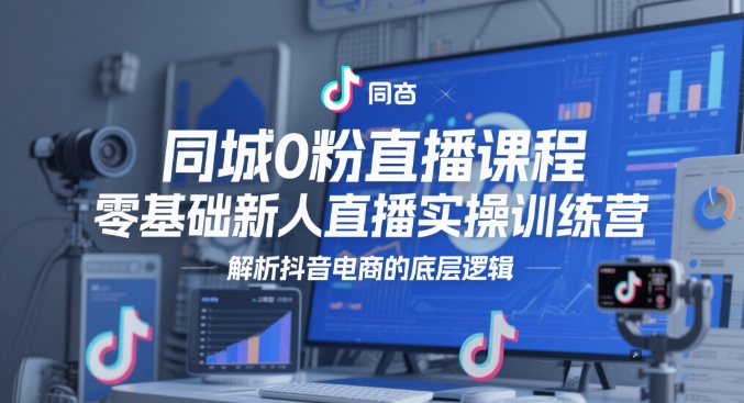 同城0粉直播课程,零基础新人直播实操训练营,解析抖音电商的底层逻辑-最全资源库