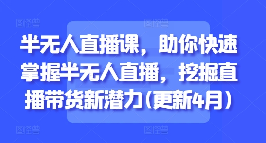 半无人直播课,助你快速掌握半无人直播,挖掘直播带货新潜力(更新5月)-最全资源库