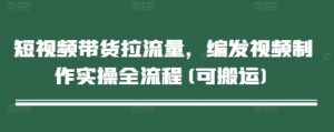 短视频带货拉流量，编发视频制作实操全流程(可搬运)-最全资源库