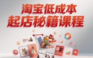淘宝低成本起店系统课，助你快速起店，实现弯道超车-最全资源库