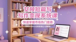 女频短篇写作变现系统课,快速掌握市场热门套路,实现从写作小白到变现达人的蜕变-最全资源库
