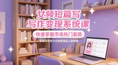 女频短篇写作变现系统课,快速掌握市场热门套路,实现从写作小白到变现达人的蜕变-最全资源库