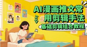 AI漫画推文常用剪辑手法，基础剪辑组合教程-最全资源库