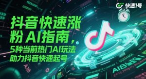 抖音快速涨粉AI指南，5种当前热门AI玩法，助力抖音快速起号-最全资源库
