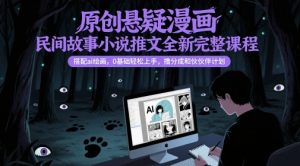原创悬疑漫画民间故事小说推文全新完整课程， 搭配ai绘画，0基础轻松上手，撸分成和伙伴计划-最全资源库