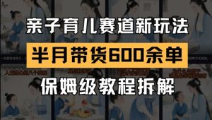 AI亲子育儿赛道新玩法,新号半个月带货600多单,保姆级教程拆解-最全资源库