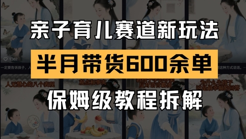 AI亲子育儿赛道新玩法,新号半个月带货600多单,保姆级教程拆解-最全资源库