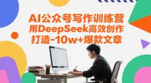 AI公众号写作训练营,用DeepSeek高效创作,打造10w+爆款文章-最全资源库
