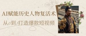 AI赋能历史人物复活术：从0到1打造爆款短视频，7天涨粉10W，小白也能月入过1W-最全资源库